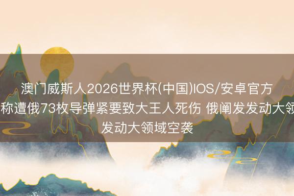 澳门威斯人2026世界杯(中国)IOS/安卓官方下载 乌称遭俄73枚导弹紧要致大王人死伤 俄阐发发动大领域空袭