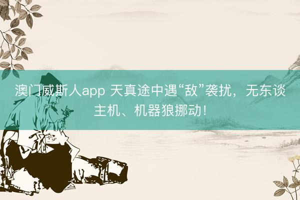 澳门威斯人app 天真途中遇“敌”袭扰，无东谈主机、机器狼挪动！