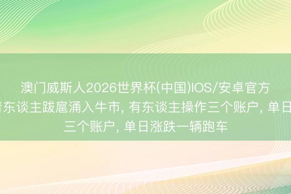 澳门威斯人2026世界杯(中国)IOS/安卓官方下载 韩国年青东谈主跋扈涌入牛市， 有东谈主操作三个账户， 单日涨跌一辆跑车
