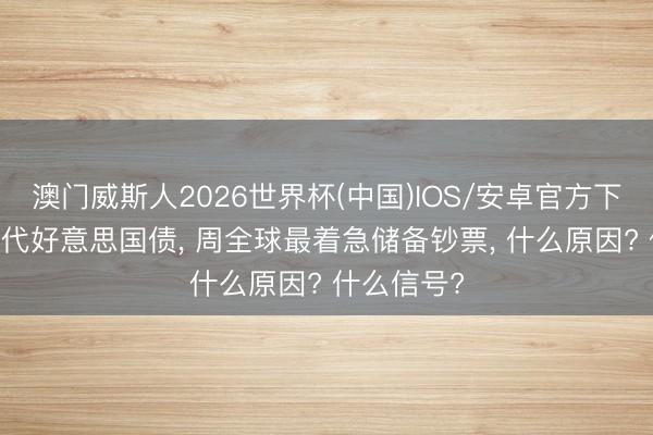 澳门威斯人2026世界杯(中国)IOS/安卓官方下载 黄金取代好意思国债， 周全球最着急储备钞票， 什么原因? 什么信号?