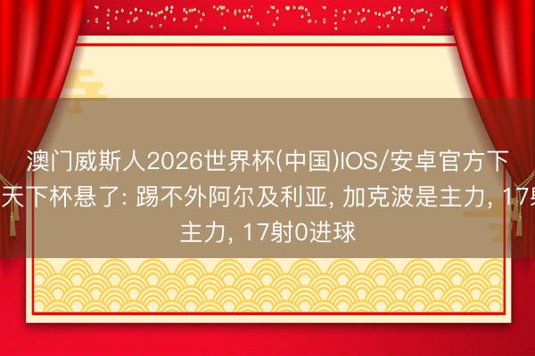 澳门威斯人2026世界杯(中国)IOS/安卓官方下载 荷兰天下杯悬了: 踢不外阿尔及利亚， 加克波是主力， 17射0进球