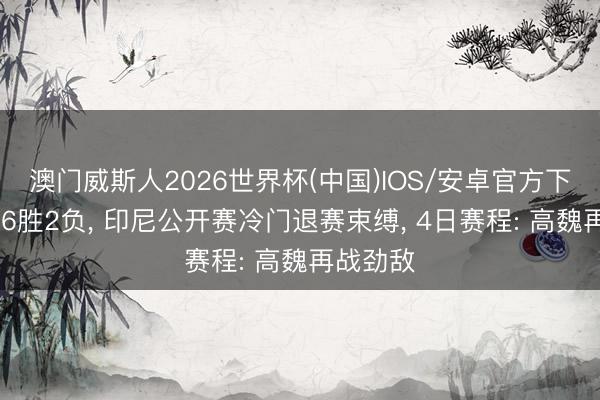 澳门威斯人2026世界杯(中国)IOS/安卓官方下载 国羽6胜2负, 印尼公开赛冷门退赛束缚, 4日赛程: 高魏再战劲敌