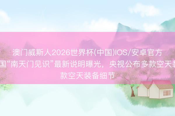 澳门威斯人2026世界杯(中国)IOS/安卓官方下载 我国“南天门见识”最新说明曝光，央视公布多款空天装备细节