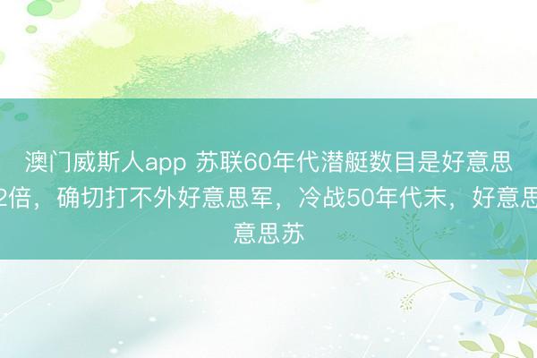 澳门威斯人app 苏联60年代潜艇数目是好意思国2倍，确切打不外好意思军，冷战50年代末，好意思苏