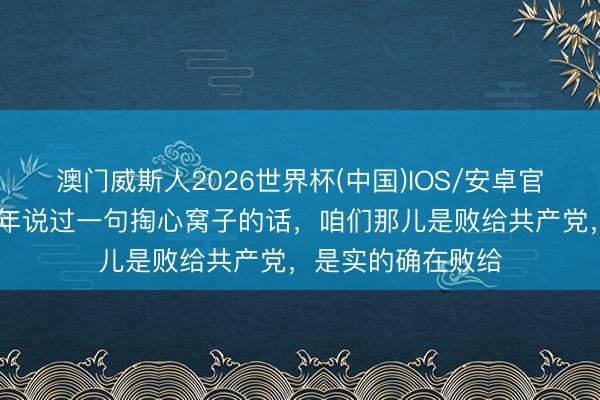 澳门威斯人2026世界杯(中国)IOS/安卓官方下载 杜聿明晚年说过一句掏心窝子的话,咱们那儿是败给共产党,是实的确在败给