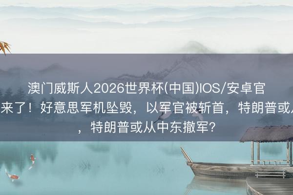 澳门威斯人2026世界杯(中国)IOS/安卓官方下载 打起来了！好意思军机坠毁，以军官被斩首，特朗普或从中东撤军？