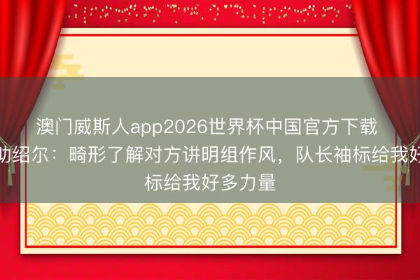 澳门威斯人app2026世界杯中国官方下载 三镇外助绍尔：畸形了解对方讲明组作风，队长袖标给我好多力量