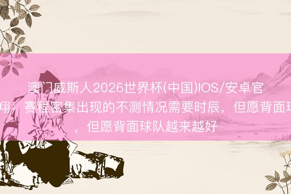 澳门威斯人2026世界杯(中国)IOS/安卓官方下载 邓卓翔：赛程密集出现的不测情况需要时辰，但愿背面球队越来越好