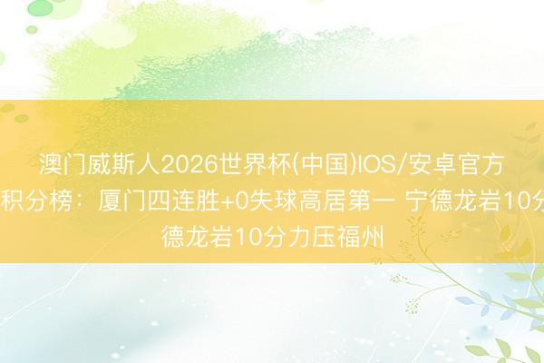澳门威斯人2026世界杯(中国)IOS/安卓官方下载 闽超积分榜:厦门四连胜+0失球高居第一 宁德龙岩10分力压福州