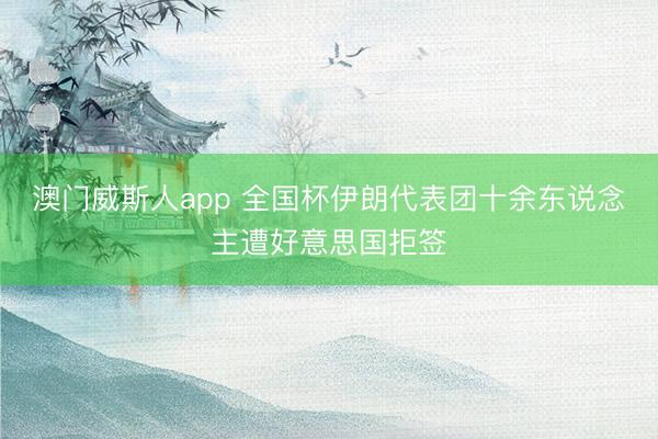 澳门威斯人app 全国杯伊朗代表团十余东说念主遭好意思国拒签
