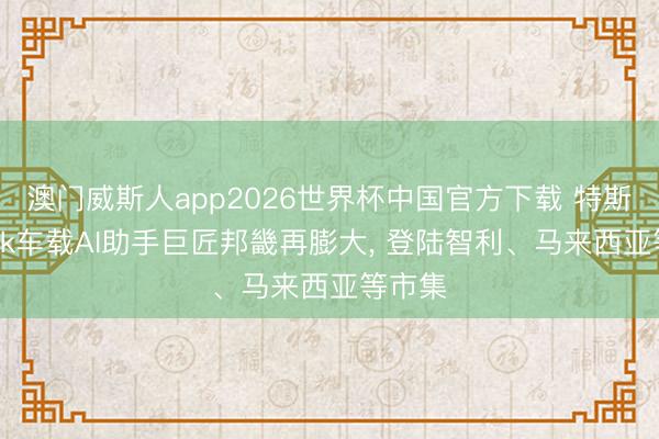 澳门威斯人app2026世界杯中国官方下载 特斯拉Grok车载AI助手巨匠邦畿再膨大， 登陆智利、马来西亚等市集
