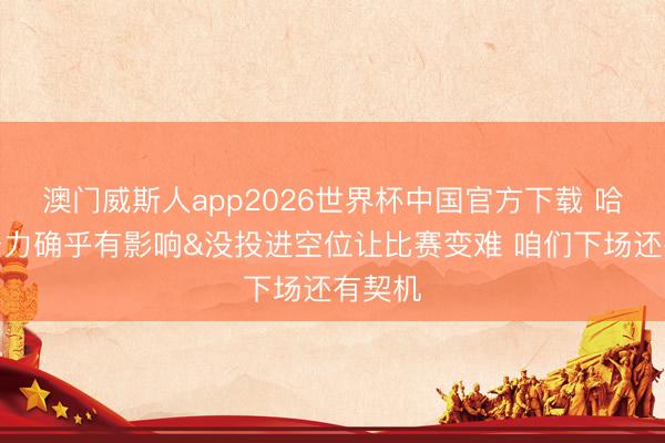 澳门威斯人app2026世界杯中国官方下载 哈登：膂力确乎有影响&没投进空位让比赛变难 咱们下场还有契机