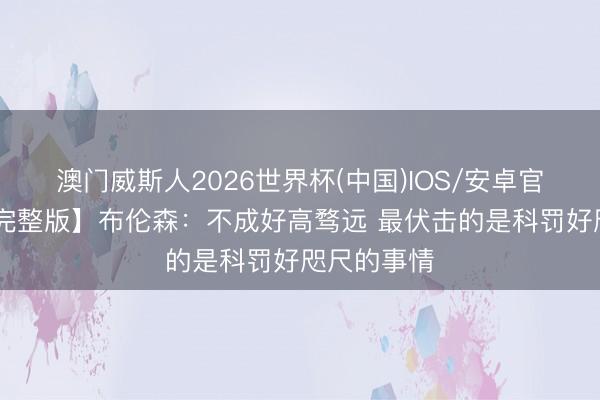 澳门威斯人2026世界杯(中国)IOS/安卓官方下载 【完整版】布伦森：不成好高骛远 最伏击的是科罚好咫尺的事情