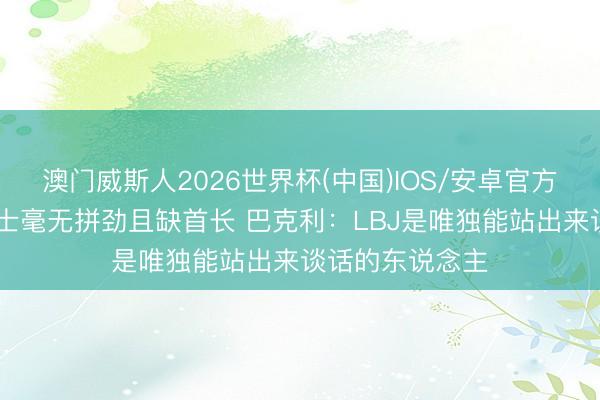 澳门威斯人2026世界杯(中国)IOS/安卓官方下载 追梦：骑士毫无拼劲且缺首长 巴克利：LBJ是唯独能站出来谈话的东说念主