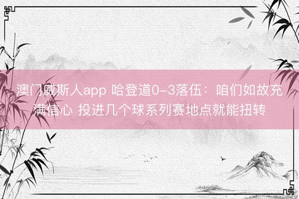 澳门威斯人app 哈登道0-3落伍：咱们如故充满信心 投进几个球系列赛地点就能扭转