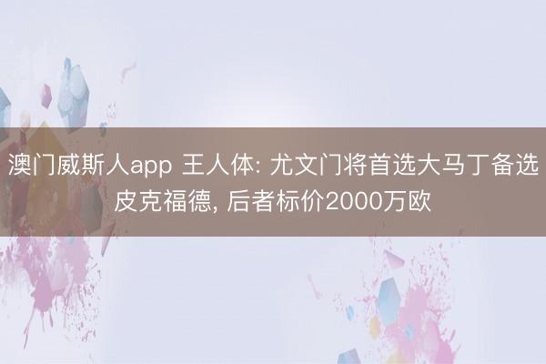 澳门威斯人app 王人体: 尤文门将首选大马丁备选皮克福德， 后者标价2000万欧
