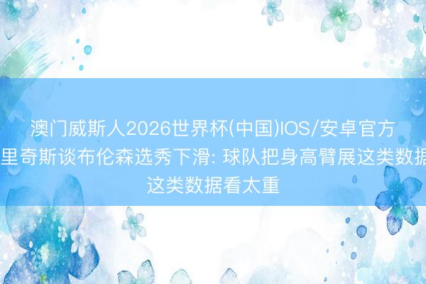 澳门威斯人2026世界杯(中国)IOS/安卓官方下载 布里奇斯谈布伦森选秀下滑: 球队把身高臂展这类数据看太重