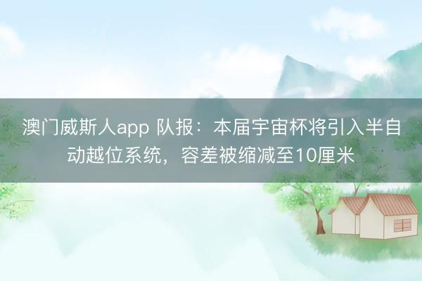 澳门威斯人app 队报：本届宇宙杯将引入半自动越位系统，容差被缩减至10厘米
