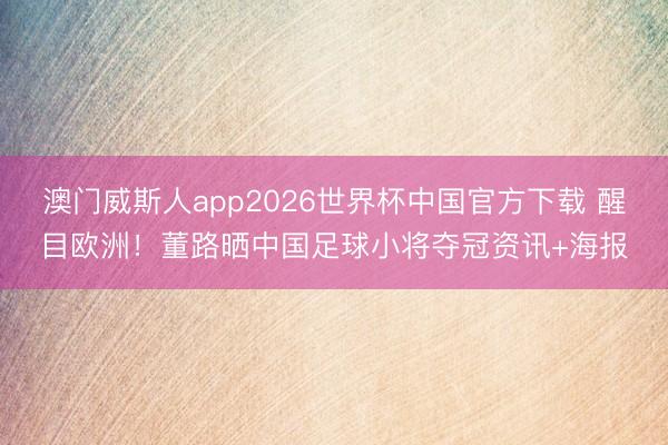 澳门威斯人app2026世界杯中国官方下载 醒目欧洲！董路晒中国足球小将夺冠资讯+海报