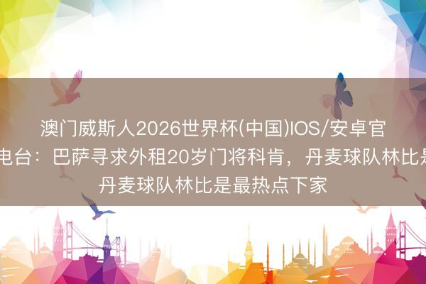 澳门威斯人2026世界杯(中国)IOS/安卓官方下载 塞尔电台：巴萨寻求外租20岁门将科肯，丹麦球队林比是最热点下家