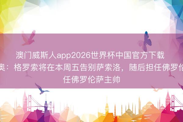 澳门威斯人app2026世界杯中国官方下载 迪马济奥：格罗索将在本周五告别萨索洛，随后担任佛罗伦萨主帅