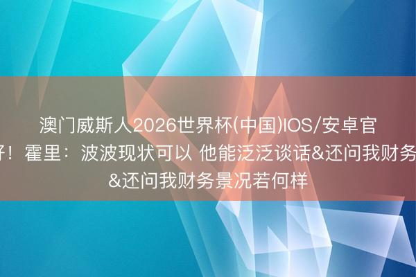 澳门威斯人2026世界杯(中国)IOS/安卓官方下载 祝好!霍里:波波现状可以 他能泛泛谈话&还问我财务景况若何样