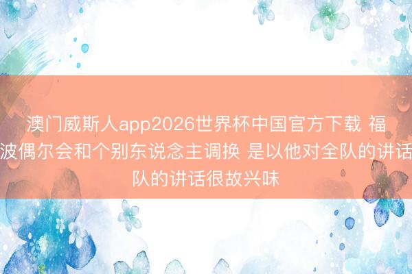 澳门威斯人app2026世界杯中国官方下载 福克斯：波波偶尔会和个别东说念主调换 是以他对全队的讲话很故兴味