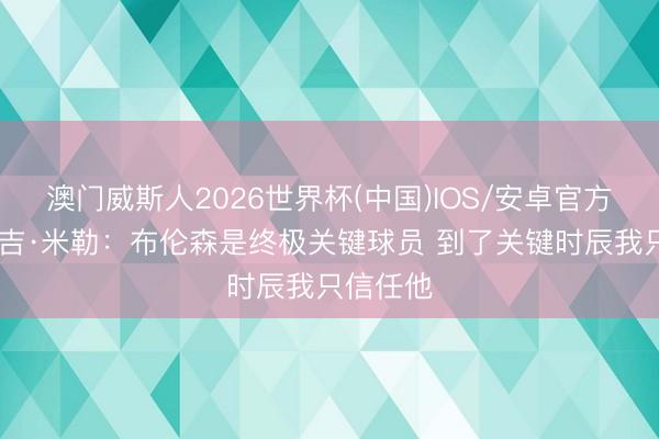 澳门威斯人2026世界杯(中国)IOS/安卓官方下载 雷吉·米勒：布伦森是终极关键球员 到了关键时辰我只信任他