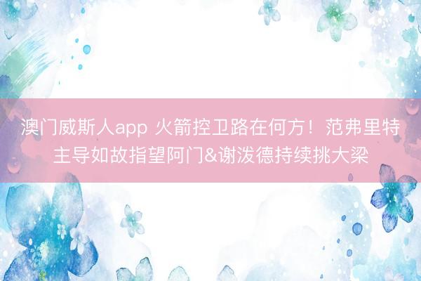 澳门威斯人app 火箭控卫路在何方！范弗里特主导如故指望阿门&谢泼德持续挑大梁