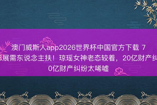 澳门威斯人app2026世界杯中国官方下载 77岁甄珍影展需东说念主扶！琼瑶女神老态较着，20亿财产纠纷太唏嘘