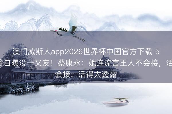 澳门威斯人app2026世界杯中国官方下载 51岁林志玲自曝没一又友！蔡康永：她连流言王人不会接，活得太透露