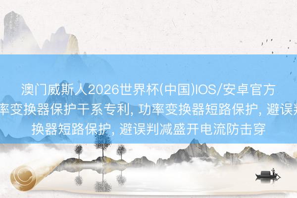 澳门威斯人2026世界杯(中国)IOS/安卓官方下载 杰华特肯求功率变换器保护干系专利， 功率变换器短路保护， 避误判减盛开电流防击穿