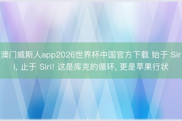 澳门威斯人app2026世界杯中国官方下载 始于 Siri， 止于 Siri! 这是库克的循环， 更是苹果行状
