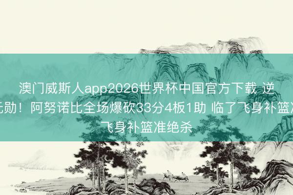 澳门威斯人app2026世界杯中国官方下载 逆转大元勋！阿努诺比全场爆砍33分4板1助 临了飞身补篮准绝杀