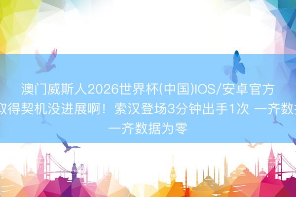 澳门威斯人2026世界杯(中国)IOS/安卓官方下载 取得契机没进展啊！索汉登场3分钟出手1次 一齐数据为零