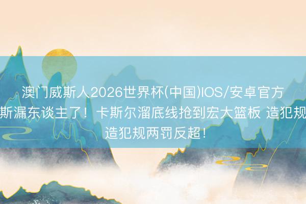 澳门威斯人2026世界杯(中国)IOS/安卓官方下载 尼克斯漏东谈主了！卡斯尔溜底线抢到宏大篮板 造犯规两罚反超！