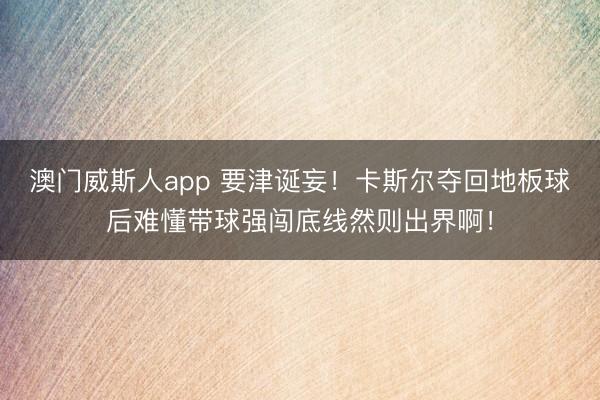 澳门威斯人app 要津诞妄！卡斯尔夺回地板球后难懂带球强闯底线然则出界啊！