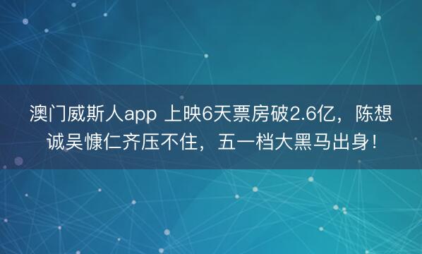 澳门威斯人app 上映6天票房破2.6亿，陈想诚吴慷仁齐压不住，五一档大黑马出身！