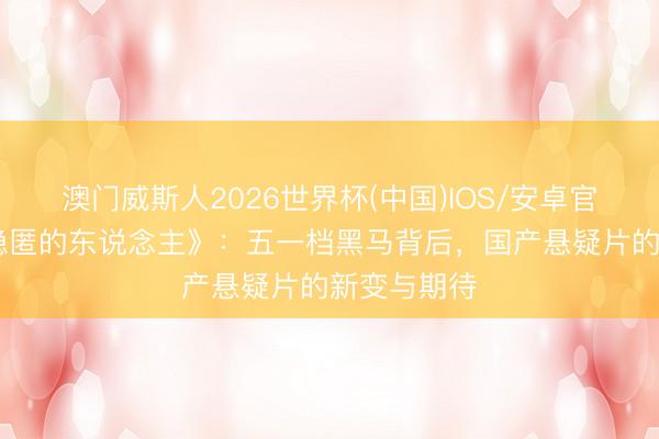 澳门威斯人2026世界杯(中国)IOS/安卓官方下载 《隐匿的东说念主》：五一档黑马背后，国产悬疑片的新变与期待