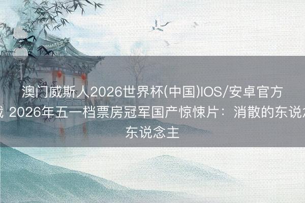 澳门威斯人2026世界杯(中国)IOS/安卓官方下载 2026年五一档票房冠军国产惊悚片：消散的东说念主