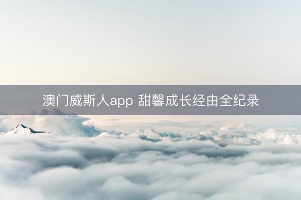 澳门威斯人app 甜馨成长经由全纪录