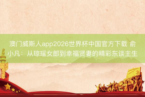 澳门威斯人app2026世界杯中国官方下载 俞小凡：从琼瑶女郎到幸福贤妻的精彩东谈主生