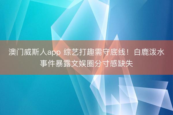 澳门威斯人app 综艺打趣需守底线！白鹿泼水事件暴露文娱圈分寸感缺失