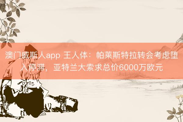 澳门威斯人app 王人体:帕莱斯特拉转会考虑堕入停滞,亚特兰大索求总价6000万欧元
