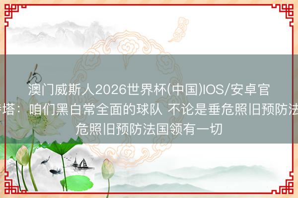 澳门威斯人2026世界杯(中国)IOS/安卓官方下载 马特塔:咱们黑白常全面的球队 不论是垂危照旧预防法国领有一切