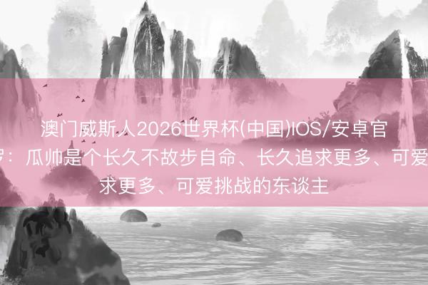 澳门威斯人2026世界杯(中国)IOS/安卓官方下载 阿圭罗：瓜帅是个长久不故步自命、长久追求更多、可爱挑战的东谈主