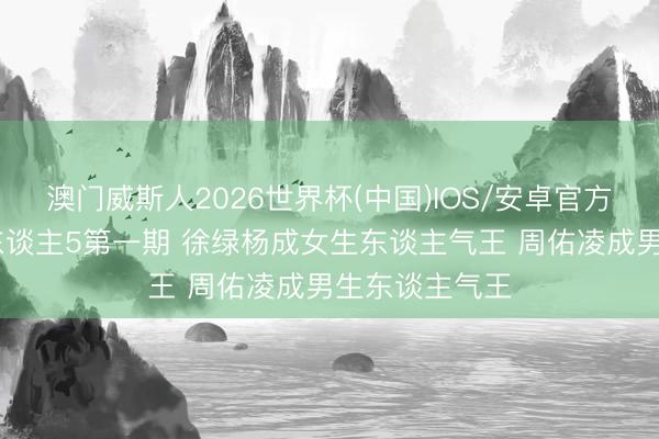 澳门威斯人2026世界杯(中国)IOS/安卓官方下载 半熟恋东谈主5第一期 徐绿杨成女生东谈主气王 周佑凌成男生东谈主气王