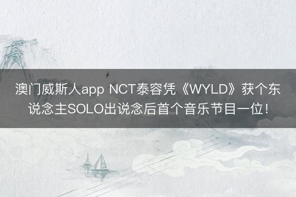 澳门威斯人app NCT泰容凭《WYLD》获个东说念主SOLO出说念后首个音乐节目一位!