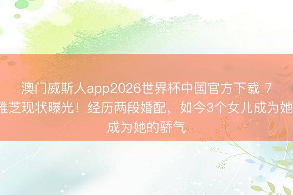 澳门威斯人app2026世界杯中国官方下载 72岁赵雅芝现状曝光！经历两段婚配，如今3个女儿成为她的骄气