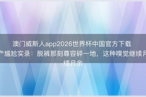 澳门威斯人app2026世界杯中国官方下载 安产尴尬实录：脱裤那刻尊容碎一地，这种嗅觉继续月余